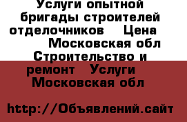 Услуги опытной бригады строителей отделочников  › Цена ­ 5 000 - Московская обл. Строительство и ремонт » Услуги   . Московская обл.